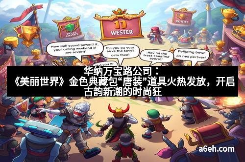 华纳万宝路公司：《美丽世界》金色典藏包“唐装”道具火热发放，开启古韵新潮的时尚狂欢！